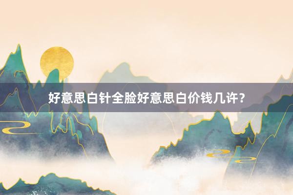 好意思白针全脸好意思白价钱几许？