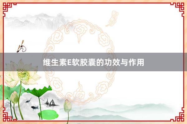 维生素E软胶囊的功效与作用